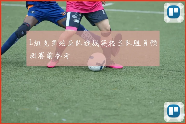 L组克罗地亚队迎战英格兰队胜负预测赛前参考
