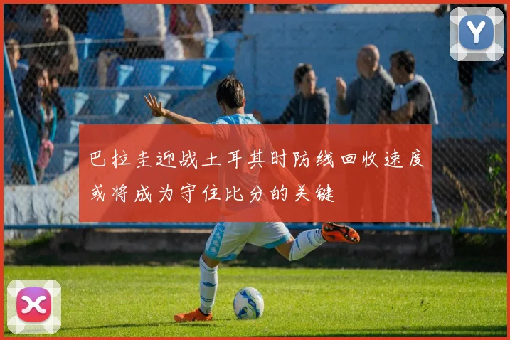 巴拉圭迎战土耳其时防线回收速度或将成为守住比分的关键