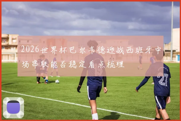 2026世界杯巴尔韦德迎战西班牙中场串联能否稳定看点梳理