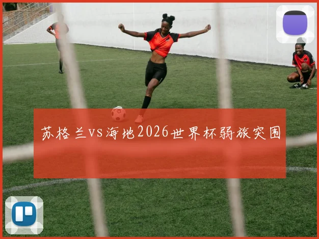 苏格兰vs海地2026世界杯弱旅突围