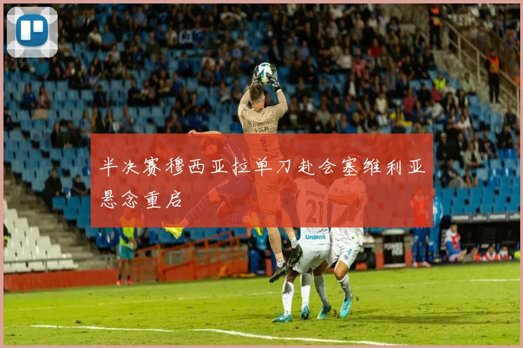 半决赛穆西亚拉单刀赴会塞维利亚悬念重启
