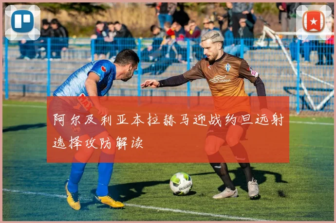 阿尔及利亚本拉赫马迎战约旦远射选择攻防解读