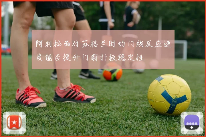 阿利松面对苏格兰时的门线反应速度能否提升门前扑救稳定性