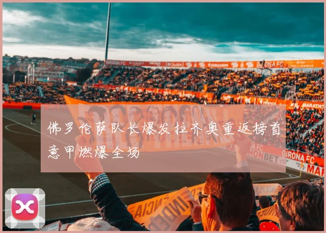 佛罗伦萨队长爆发拉齐奥重返榜首意甲燃爆全场