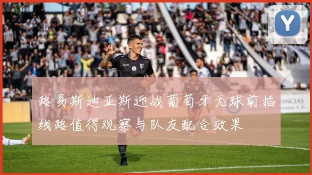 路易斯迪亚斯迎战葡萄牙无球前插线路值得观察与队友配合效果