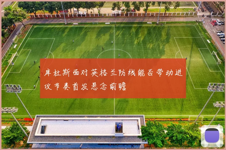 库杜斯面对英格兰防线能否带动进攻节奏首发悬念前瞻
