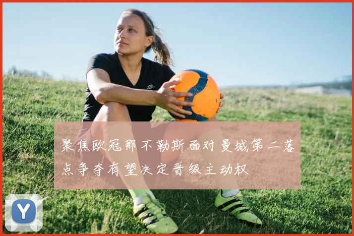 聚焦欧冠那不勒斯面对曼城第二落点争夺有望决定晋级主动权