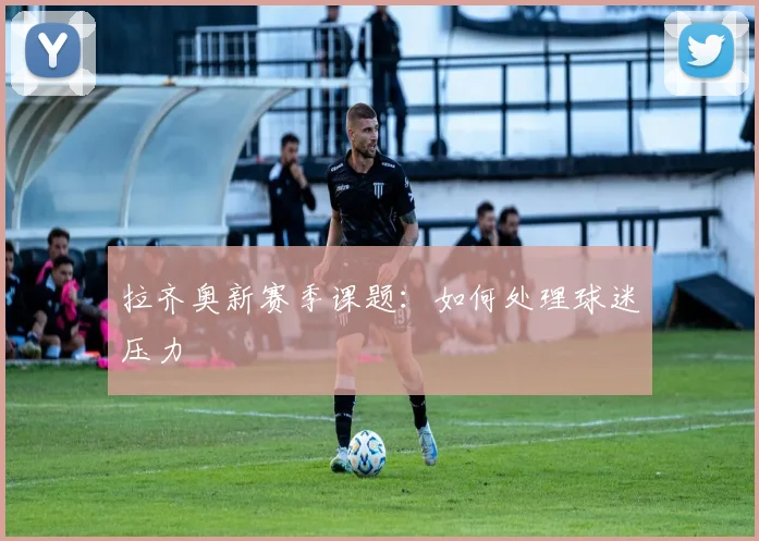 拉齐奥新赛季课题:如何处理球迷压力