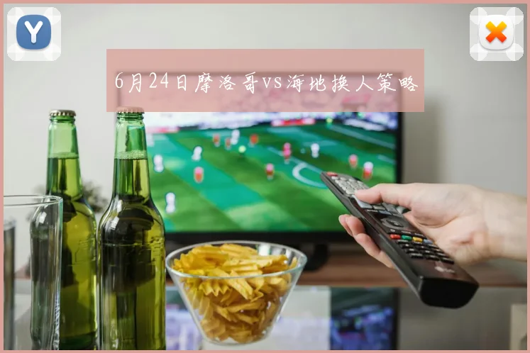 6月24日摩洛哥vs海地换人策略
