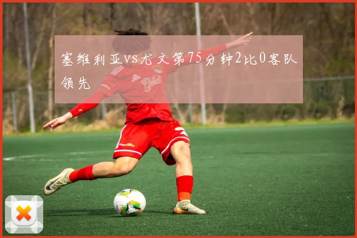 塞维利亚vs尤文第75分钟2比0客队领先