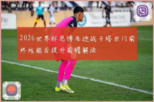 2026世界杯恩博洛迎战卡塔尔门前终结能否提升前瞻解读