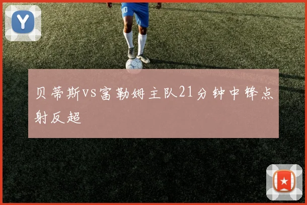 贝蒂斯vs富勒姆主队21分钟中锋点射反超