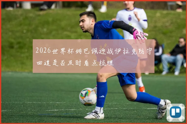 2026世界杯姆巴佩迎战伊拉克防守回追是否及时看点梳理