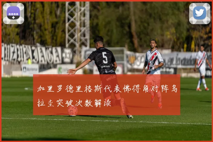 加里罗德里格斯代表佛得角对阵乌拉圭突破次数解读