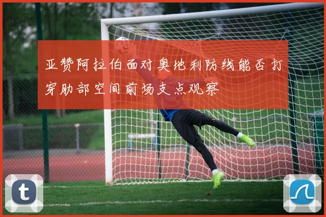 亚赞阿拉伯面对奥地利防线能否打穿肋部空间前场支点观察