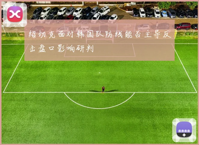 绍切克面对韩国队防线能否主导反击盘口影响研判
