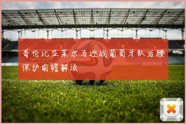哥伦比亚莱尔马迎战葡萄牙队后腰保护前瞻解读