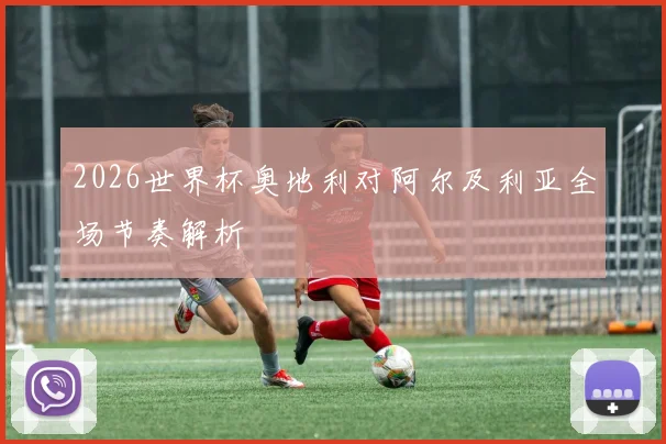 2026世界杯奥地利对阿尔及利亚全场节奏解析