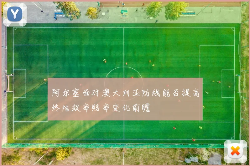 阿尔塞面对澳大利亚防线能否提高终结效率赔率变化前瞻