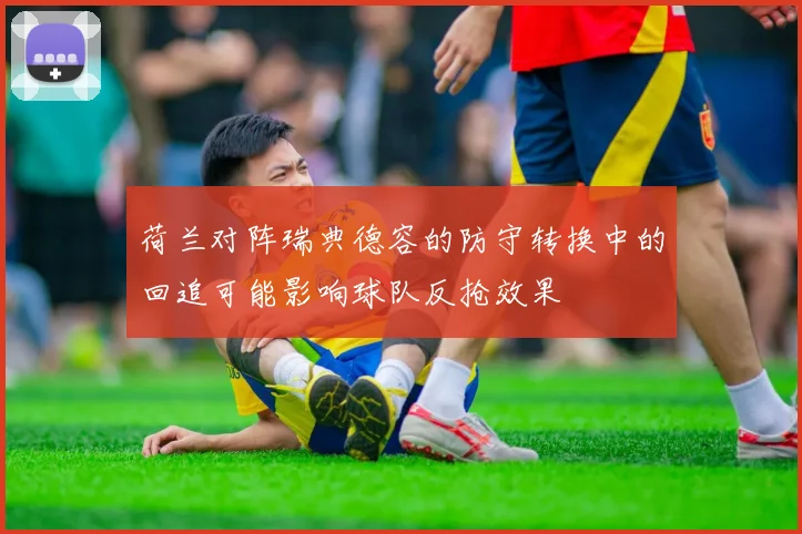 荷兰对阵瑞典德容的防守转换中的回追可能影响球队反抢效果