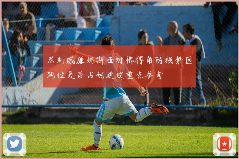尼科威廉姆斯面对佛得角防线禁区跑位是否占优进攻重点参考