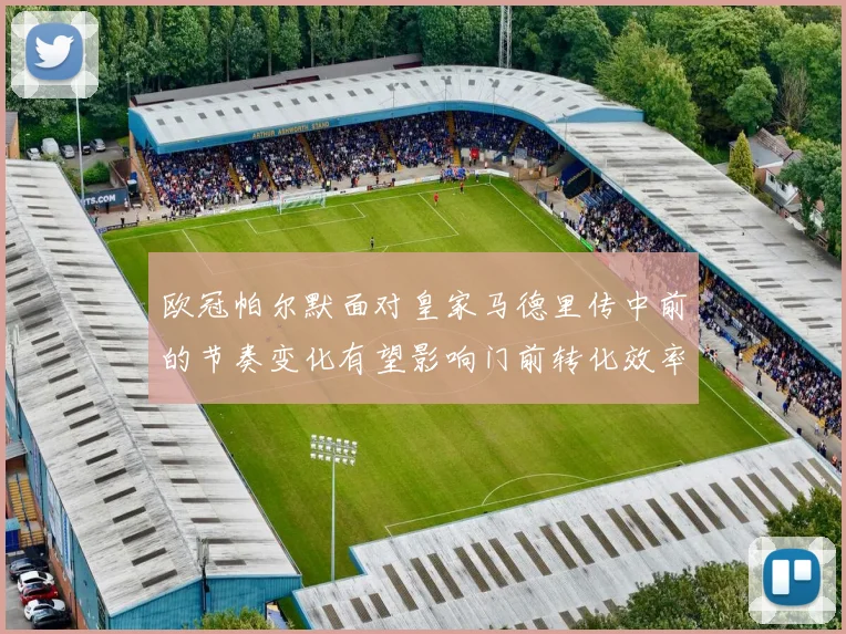 欧冠帕尔默面对皇家马德里传中前的节奏变化有望影响门前转化效率