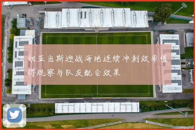 切亚当斯迎战海地连续冲刺效率值得观察与队友配合效果