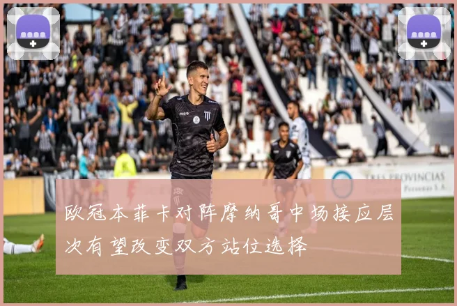 欧冠本菲卡对阵摩纳哥中场接应层次有望改变双方站位选择
