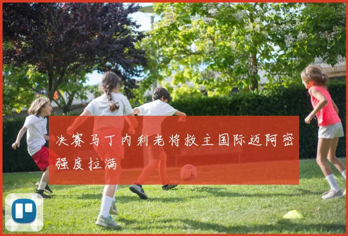 决赛马丁内利老将救主国际迈阿密强度拉满