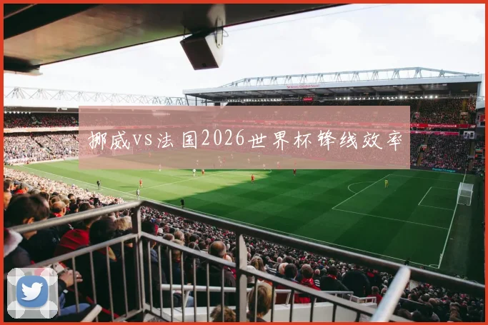 挪威vs法国2026世界杯锋线效率