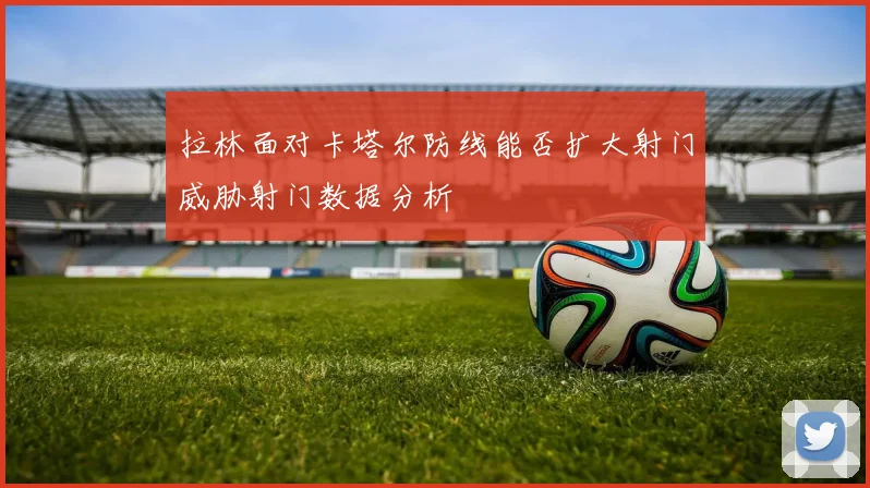 拉林面对卡塔尔防线能否扩大射门威胁射门数据分析