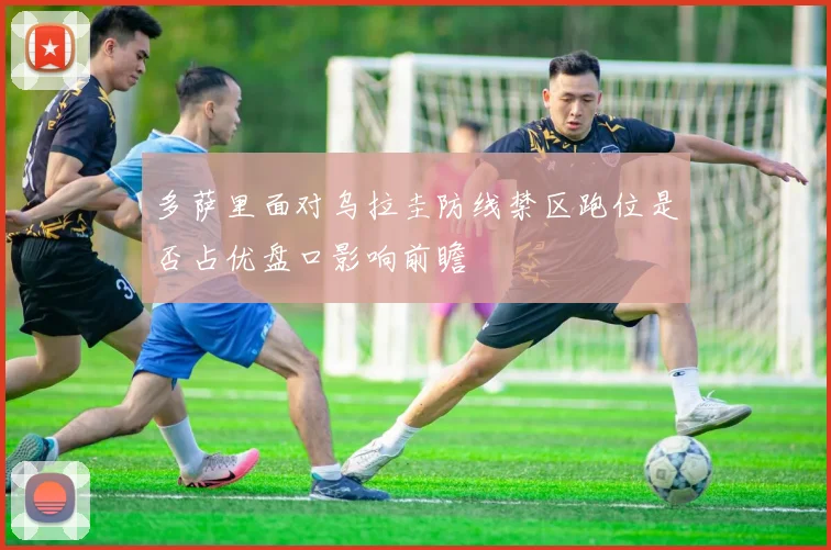 多萨里面对乌拉圭防线禁区跑位是否占优盘口影响前瞻