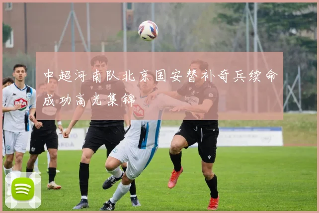 中超河南队北京国安替补奇兵续命成功高光集锦