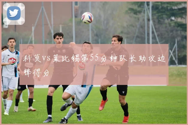 科莫vs莱比锡第55分钟队长助攻边锋得分