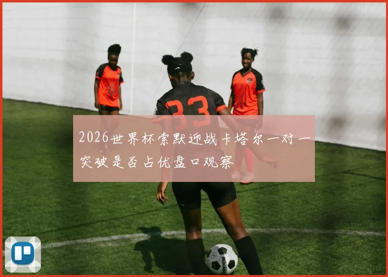2026世界杯索默迎战卡塔尔一对一突破是否占优盘口观察