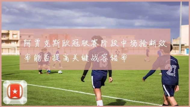 阿贾克斯欧冠联赛阶段中场抢断效率能否提高关键战容错率