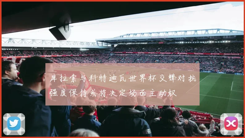 库拉索与科特迪瓦世界杯交锋对抗强度保持或将决定场面主动权