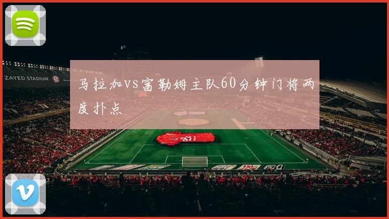 马拉加vs富勒姆主队60分钟门将两度扑点