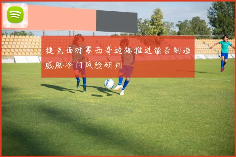 捷克面对墨西哥边路推进能否制造威胁冷门风险研判
