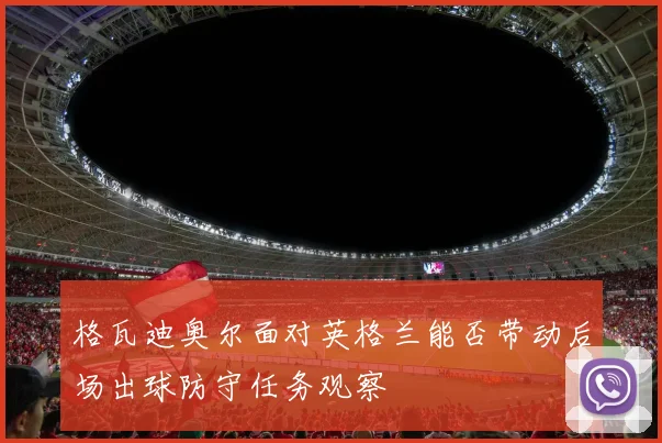 格瓦迪奥尔面对英格兰能否带动后场出球防守任务观察