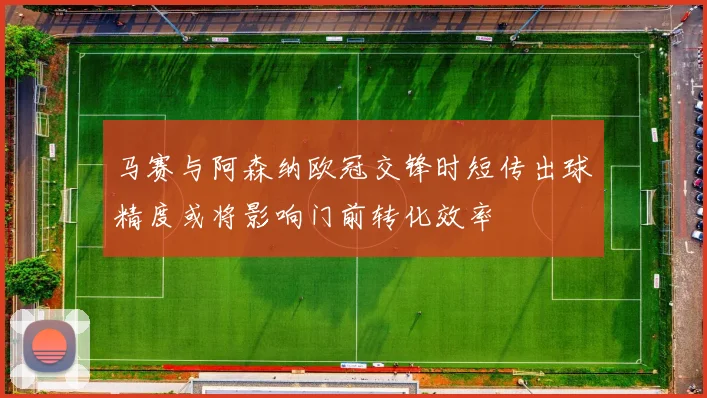 马赛与阿森纳欧冠交锋时短传出球精度或将影响门前转化效率