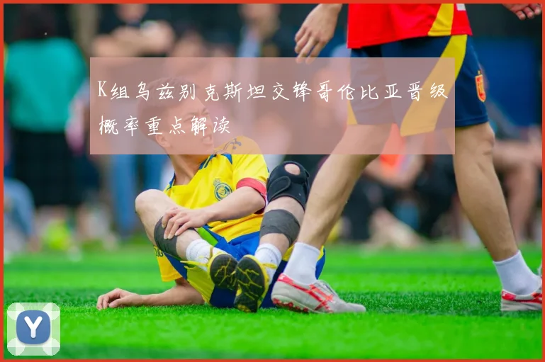 K组乌兹别克斯坦交锋哥伦比亚晋级概率重点解读