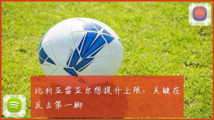 比利亚雷亚尔想提升上限，关键在反击第一脚