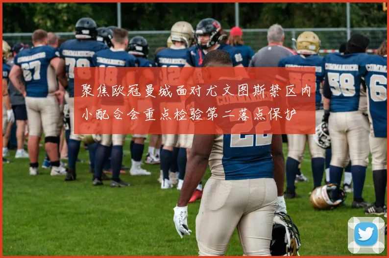 聚焦欧冠曼城面对尤文图斯禁区内小配合会重点检验第二落点保护