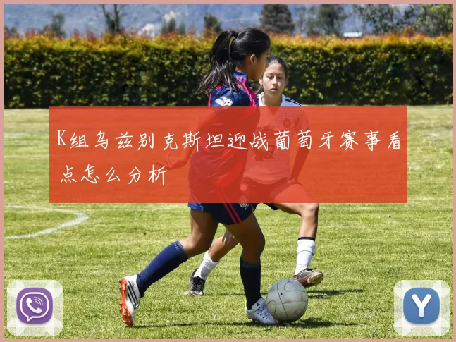 K组乌兹别克斯坦迎战葡萄牙赛事看点怎么分析