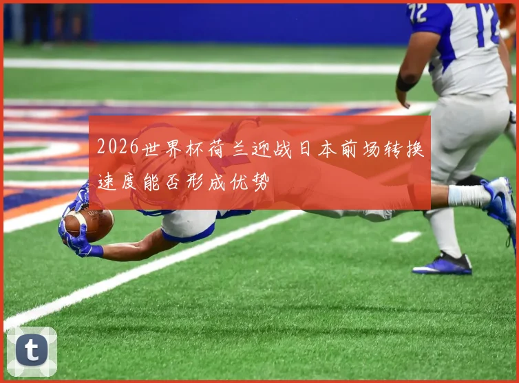 2026世界杯荷兰迎战日本前场转换速度能否形成优势