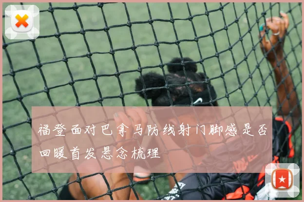 福登面对巴拿马防线射门脚感是否回暖首发悬念梳理