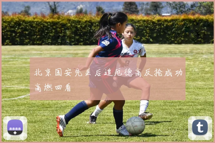 北京国安先丢后追厄德高反抢成功高燃回看