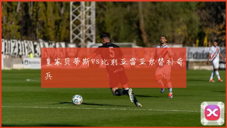 皇家贝蒂斯vs比利亚雷亚尔替补奇兵