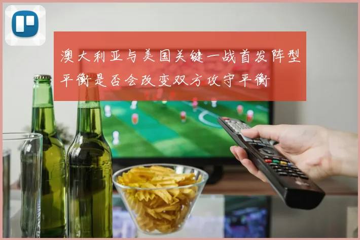 澳大利亚与美国关键一战首发阵型平衡是否会改变双方攻守平衡